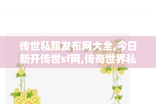 传世私服发布网大全,今日新开传世sf网,传奇世界私发服网站,今日新开传世sf网