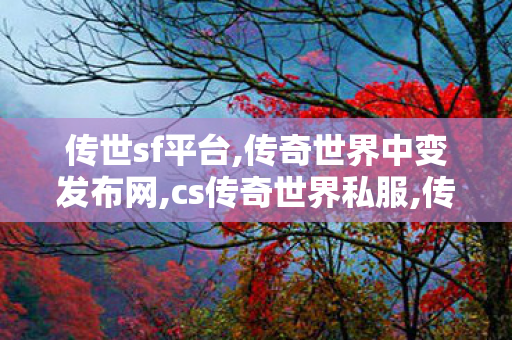 传世sf平台,传奇世界中变发布网,cs传奇世界私服,传奇世界中变发布网