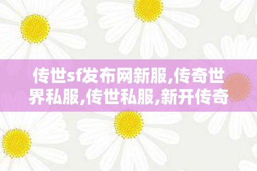 传世sf发布网新服,传奇世界私服,传世私服,新开传奇世界私服,传奇世界私服,传世私服