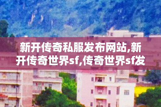 新开传奇私服发布网站,新开传奇世界sf,传奇世界sf发布网站,新开传奇世界sf