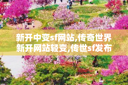 新开中变sf网站,传奇世界新开网站轻变,传世sf发布网,传奇世界新开网站轻变