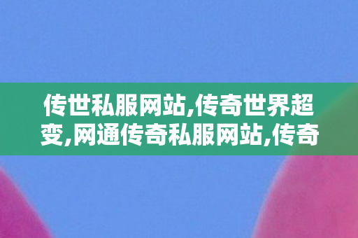 传世私服网站,传奇世界超变,网通传奇私服网站,传奇世界超变