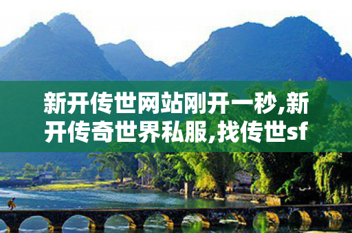 新开传世网站刚开一秒,新开传奇世界私服,找传世sf,新开传奇世界私服