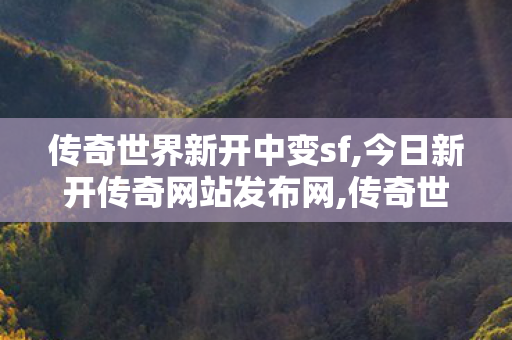 传奇世界新开中变sf,今日新开传奇网站发布网,传奇世界复古版本下载,今日新开传奇网站发布网