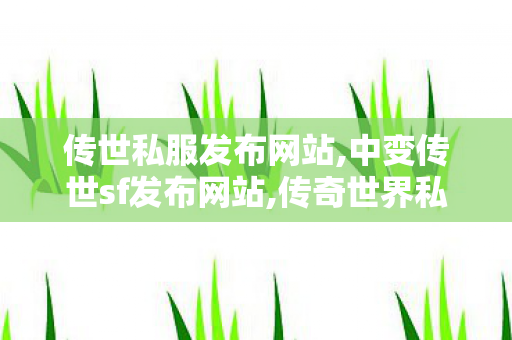 传世私服发布网站,中变传世sf发布网站,传奇世界私服开服,中变传世sf发布网站