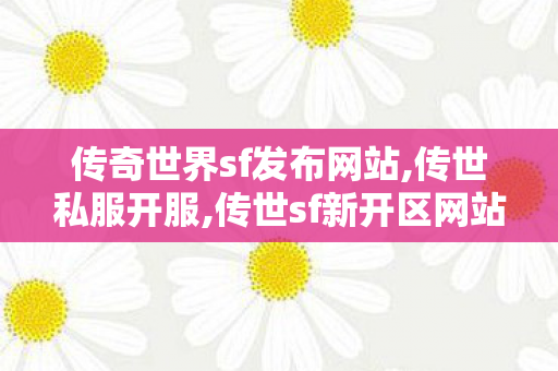 传奇世界sf发布网站,传世私服开服,传世sf新开区网站,传世私服开服