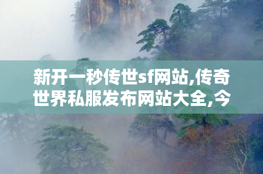 新开一秒传世sf网站,传奇世界私服发布网站大全,今日新开传世发布网站,传奇世界私服发布网站大全