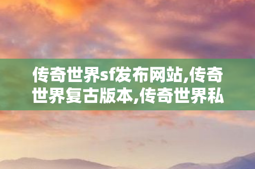 传奇世界sf发布网站,传奇世界复古版本,传奇世界私发服网,传奇世界复古版本