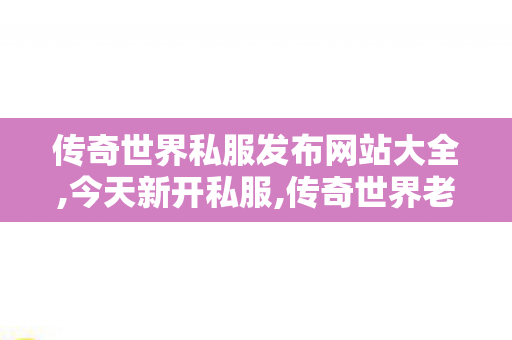 传奇世界私服发布网站大全,今天新开私服,传奇世界老版本客户端下载,今天新开私服