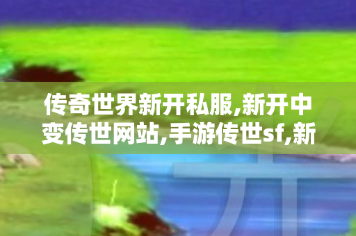 传奇世界新开私服,新开中变传世网站,手游传世sf,新开中变传世网站