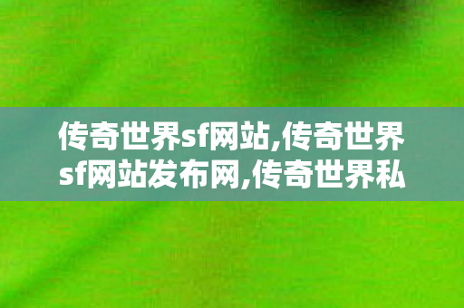 传奇世界sf网站,传奇世界sf网站发布网,传奇世界私服发布网,传奇世界sf网站发布网