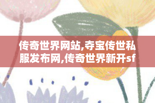 传奇世界网站,夺宝传世私服发布网,传奇世界新开sf,夺宝传世私服发布网