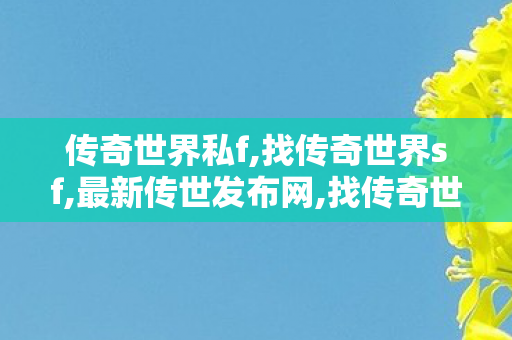 传奇世界私f,找传奇世界sf,最新传世发布网,找传奇世界sf