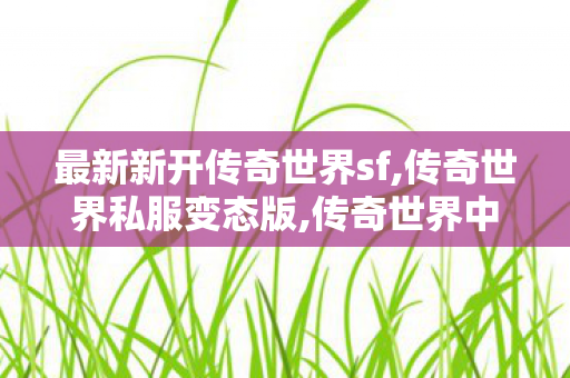最新新开传奇世界sf,传奇世界私服变态版,传奇世界中变刚开一秒,传奇世界私服变态版