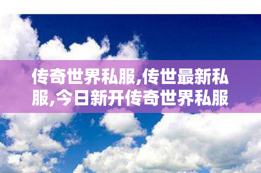 传奇世界私服,传世最新私服,今日新开传奇世界私服,网通私服发布网,今日新开传奇世界私服