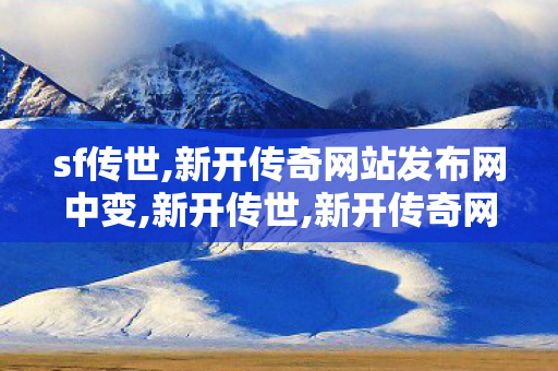 sf传世,新开传奇网站发布网中变,新开传世,新开传奇网站发布网中变