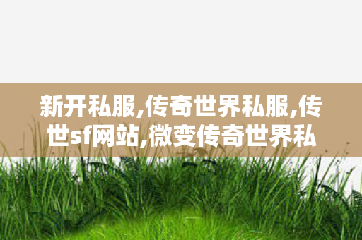 新开私服,传奇世界私服,传世sf网站,微变传奇世界私服网站,传奇世界私服,传世sf网站