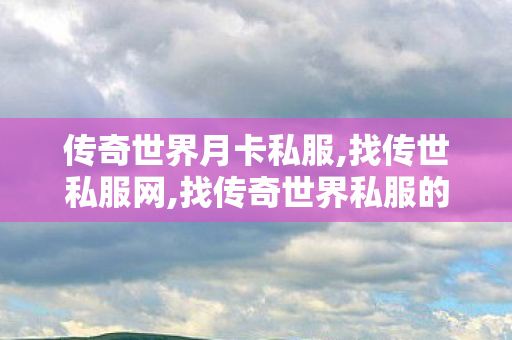 传奇世界月卡私服,找传世私服网,找传奇世界私服的网站,找传世私服网