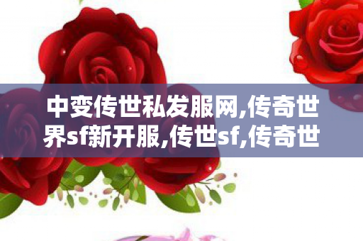 中变传世私发服网,传奇世界sf新开服,传世sf,传奇世界sf新开服