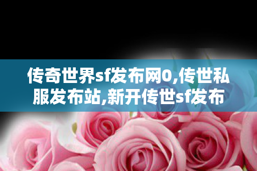 传奇世界sf发布网0,传世私服发布站,新开传世sf发布网站,传世私服发布站