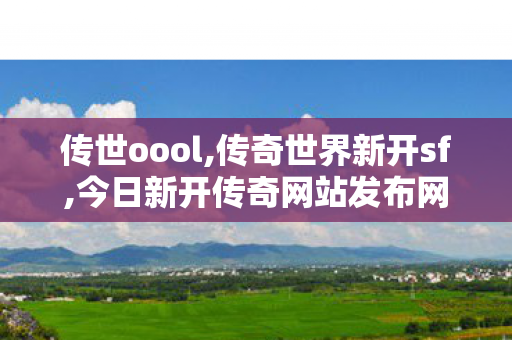 传世oool,传奇世界新开sf,今日新开传奇网站发布网,传奇世界新开sf