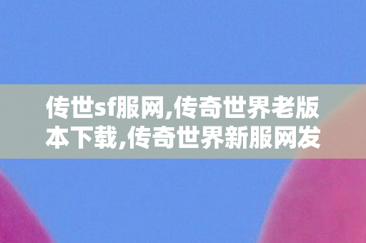 传世sf服网,传奇世界老版本下载,传奇世界新服网发布网,传奇世界老版本下载