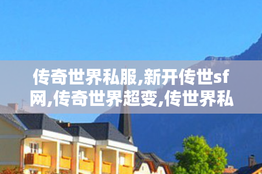 传奇世界私服,新开传世sf网,传奇世界超变,传世界私服,传奇世界超变