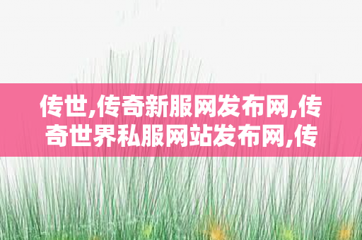传世,传奇新服网发布网,传奇世界私服网站发布网,传奇新服网发布网