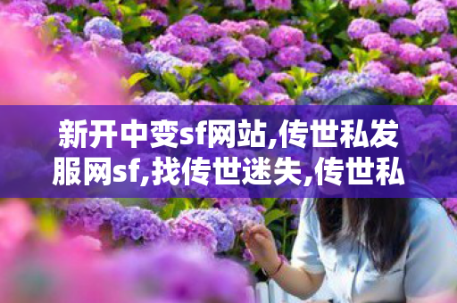 新开中变sf网站,传世私发服网sf,找传世迷失,传世私发服网sf