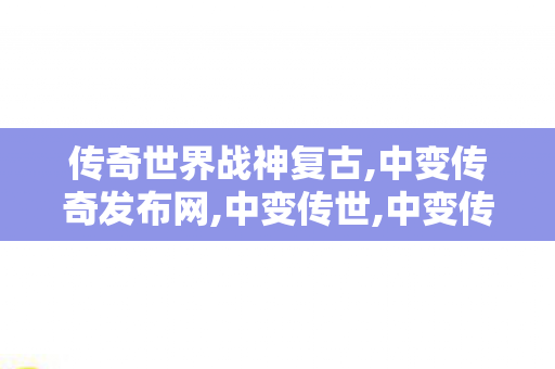 传奇世界战神复古,中变传奇发布网,中变传世,中变传奇发布网
