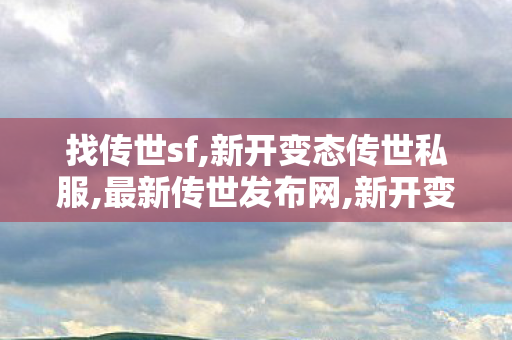 找传世sf,新开变态传世私服,最新传世发布网,新开变态传世私服