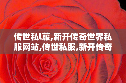 传世私l菔,新开传奇世界私服网站,传世私服,新开传奇世界私服网站