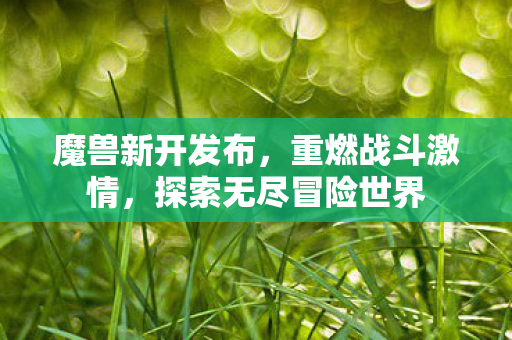 魔兽新开发布，重燃战斗激情，探索无尽冒险世界