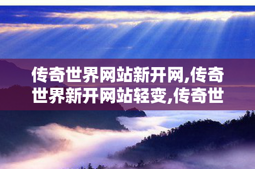传奇世界网站新开网,传奇世界新开网站轻变,传奇世界私服发布网,传奇世界新开网站轻变