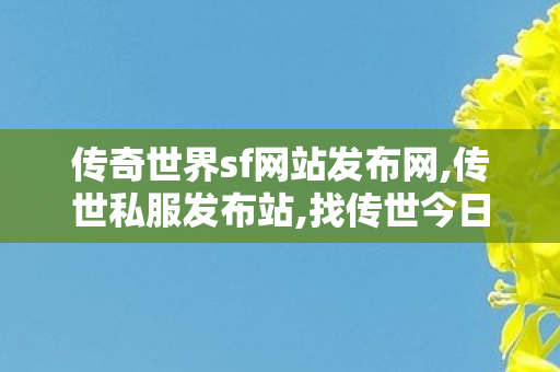 传奇世界sf网站发布网,传世私服发布站,找传世今日新开,传世私服发布站