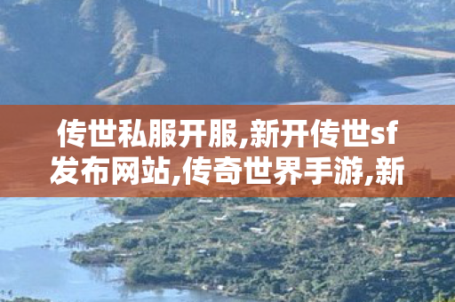 传世私服开服,新开传世sf发布网站,传奇世界手游,新开传世sf发布网站