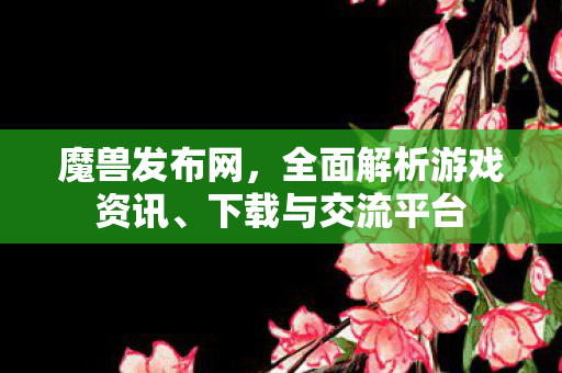 魔兽发布网，全面解析游戏资讯、下载与交流平台