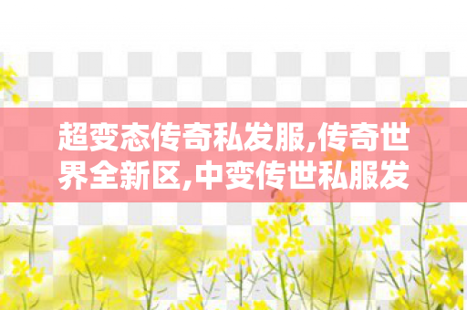 超变态传奇私发服,传奇世界全新区,中变传世私服发布网,传奇世界全新区