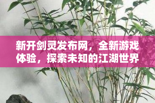 新开剑灵发布网，全新游戏体验，探索未知的江湖世界