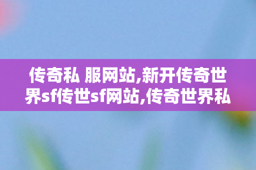 传奇私 服网站,新开传奇世界sf传世sf网站,传奇世界私服发布,新开传奇世界sf传世sf网站