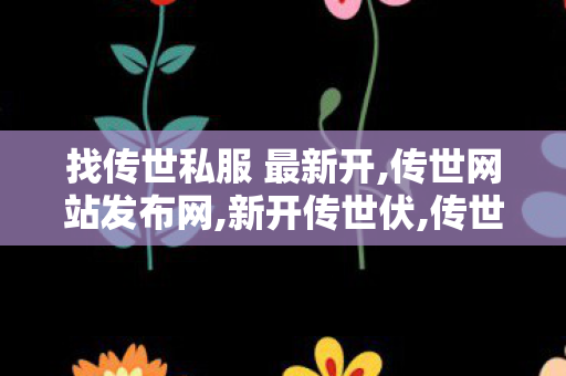 找传世私服 最新开,传世网站发布网,新开传世伏,传世网站发布网