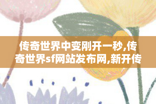 传奇世界中变刚开一秒,传奇世界sf网站发布网,新开传奇世界世私服,传奇世界sf网站发布网