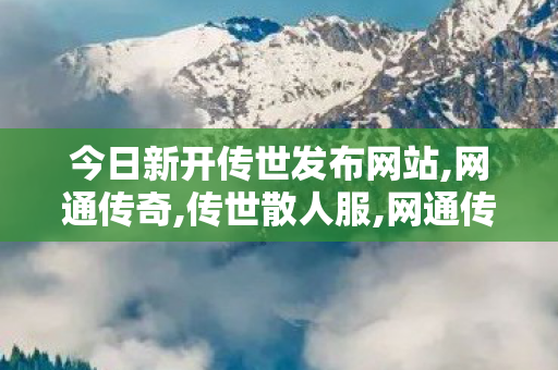 今日新开传世发布网站,网通传奇,传世散人服,网通传奇