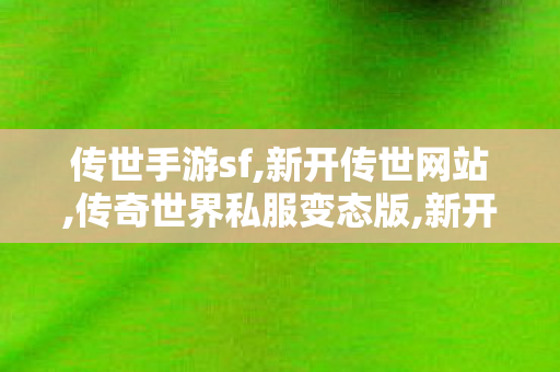 传世手游sf,新开传世网站,传奇世界私服变态版,新开传世网站