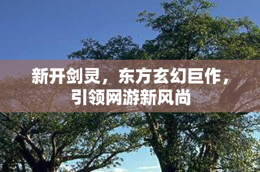 新开剑灵，东方玄幻巨作，引领网游新风尚