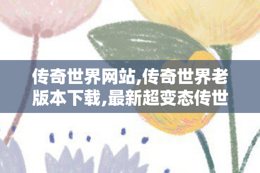 传奇世界网站,传奇世界老版本下载,最新超变态传世私服,传奇世界老版本下载
