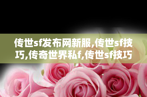 传世sf发布网新服,传世sf技巧,传奇世界私f,传世sf技巧