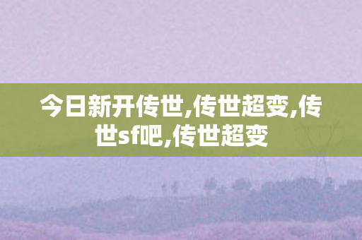 今日新开传世,传世超变,传世sf吧,传世超变
