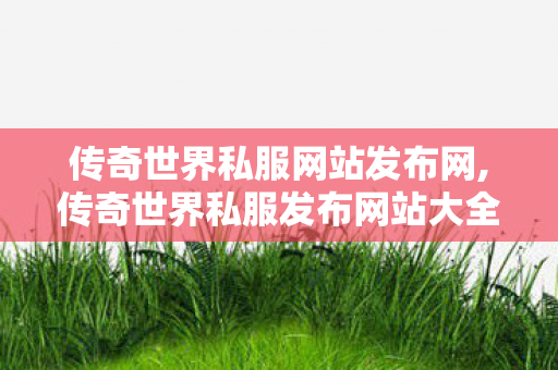 传奇世界私服网站发布网,传奇世界私服发布网站大全,传奇世界私服发布网新开服,传奇世界私服发布网站大全