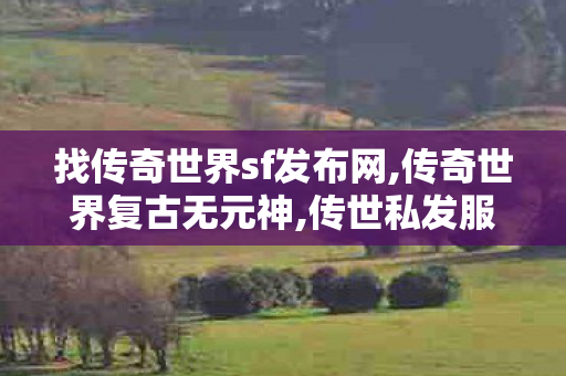 找传奇世界sf发布网,传奇世界复古无元神,传世私发服网,传奇世界复古无元神